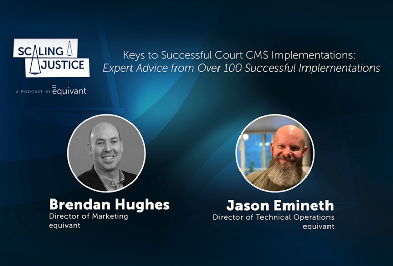 A graphic with a dark blue background and white text. On the top right of the image , the text reads, "Keys to Successful Court CMS Implementations: Expert Advice from Over 100 Successful Implementations. The "Scaling Justice" podcast logo appears in the top left corner. Below this are two headshots of Brendan Hughes and Jason Emineth. Below Brendan's headshot reads "Brendan Hughes, Director of Marketing, equivant". Below Jason's headshot reads "Jason Emineth, Director of Techincal Operations, equivant"